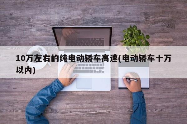 10万左右的纯电动轿车高速(电动轿车十万以内)