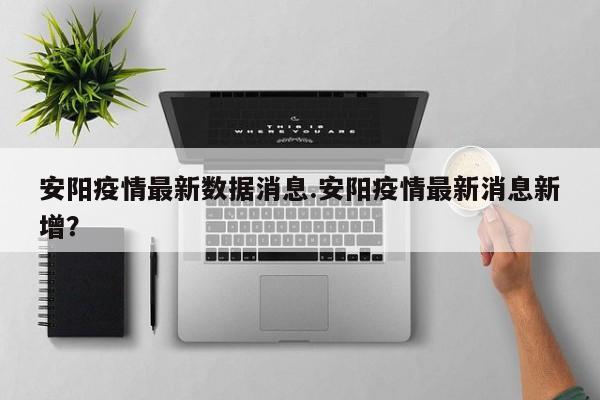 安阳疫情最新数据消息.安阳疫情最新消息新增?