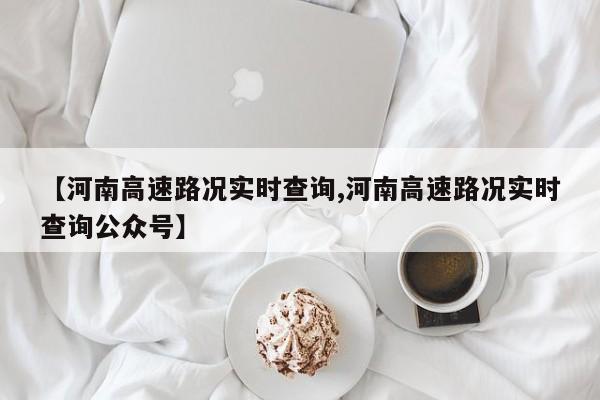【河南高速路况实时查询,河南高速路况实时查询公众号】