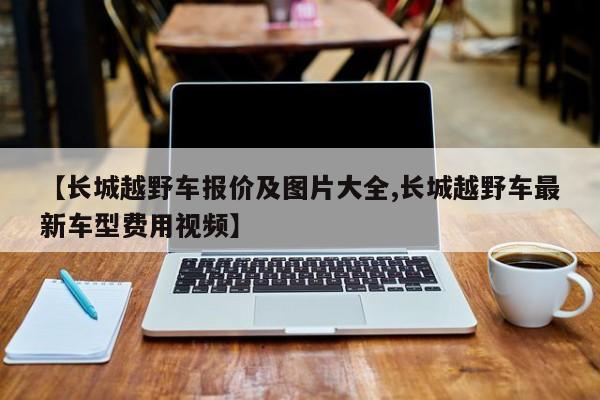 【长城越野车报价及图片大全,长城越野车最新车型费用视频】