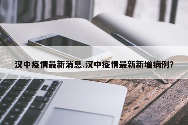 汉中疫情最新消息.汉中疫情最新新增病例?