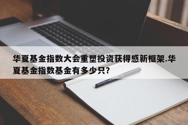 华夏基金指数大会重塑投资获得感新框架.华夏基金指数基金有多少只?