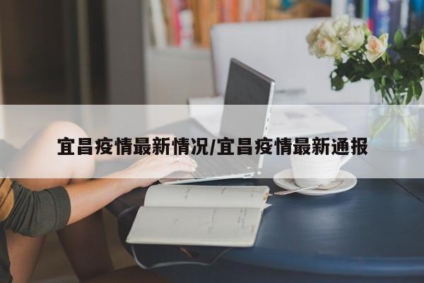 宜昌疫情最新情况/宜昌疫情最新通报