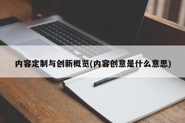 内容定制与创新概览(内容创意是什么意思)