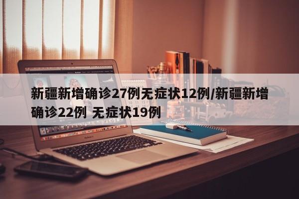 新疆新增确诊27例无症状12例/新疆新增确诊22例 无症状19例