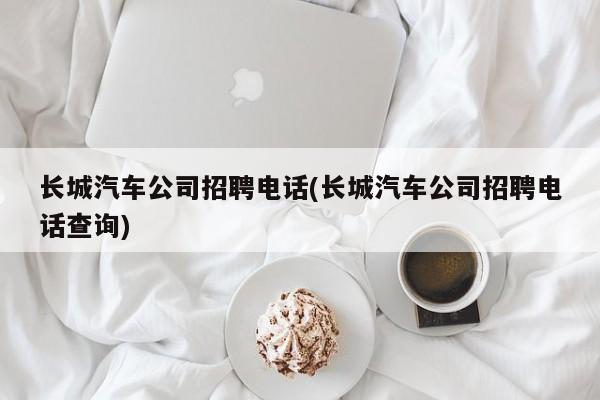 长城汽车公司招聘电话(长城汽车公司招聘电话查询)