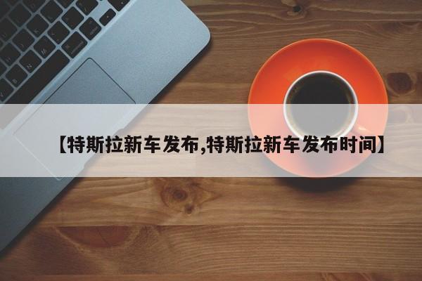 【特斯拉新车发布,特斯拉新车发布时间】