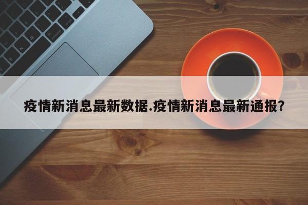 疫情新消息最新数据.疫情新消息最新通报?