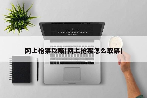 网上抢票攻略(网上抢票怎么取票)