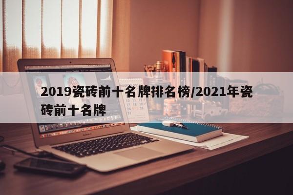 2019瓷砖前十名牌排名榜/2021年瓷砖前十名牌