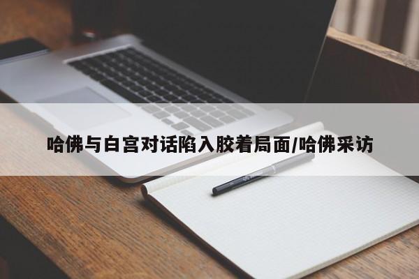 哈佛与白宫对话陷入胶着局面/哈佛采访