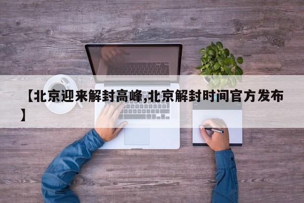 【北京迎来解封高峰,北京解封时间官方发布】