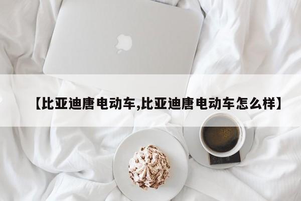 【比亚迪唐电动车,比亚迪唐电动车怎么样】