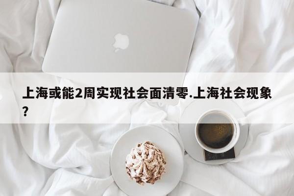 上海或能2周实现社会面清零.上海社会现象?