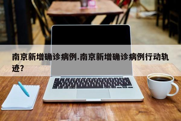南京新增确诊病例.南京新增确诊病例行动轨迹?