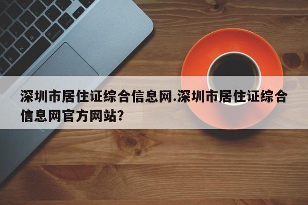 深圳市居住证综合信息网.深圳市居住证综合信息网官方网站?