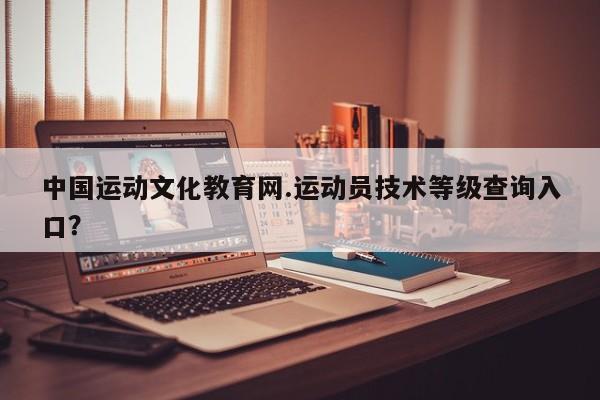 中国运动文化教育网.运动员技术等级查询入口?