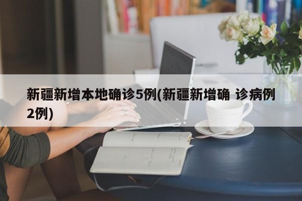 新疆新增本地确诊5例(新疆新增确 诊病例2例)