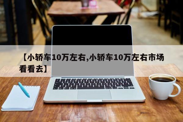 【小轿车10万左右,小轿车10万左右市场看看去】