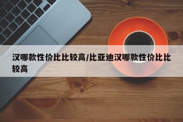 汉哪款性价比比较高/比亚迪汉哪款性价比比较高