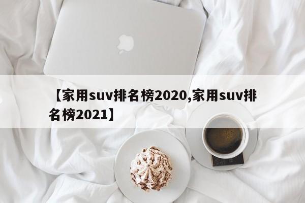 【家用suv排名榜2020,家用suv排名榜2021】