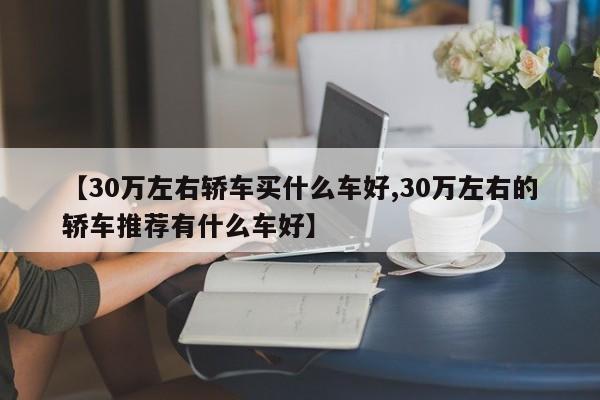 【30万左右轿车买什么车好,30万左右的轿车推荐有什么车好】