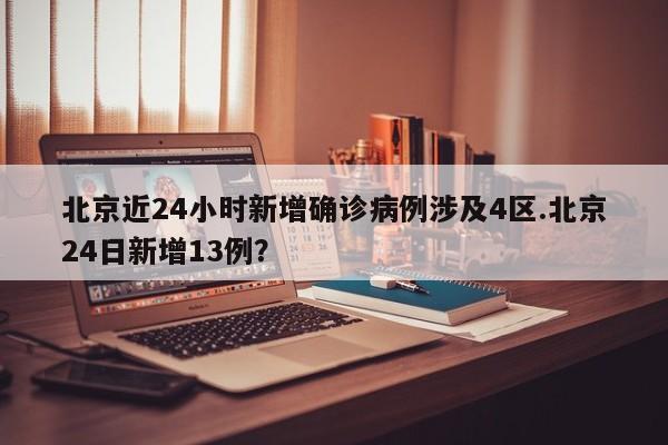 北京近24小时新增确诊病例涉及4区.北京24日新增13例?