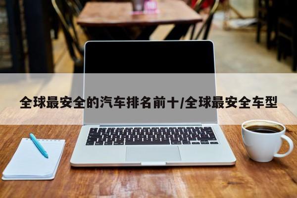 全球最安全的汽车排名前十/全球最安全车型