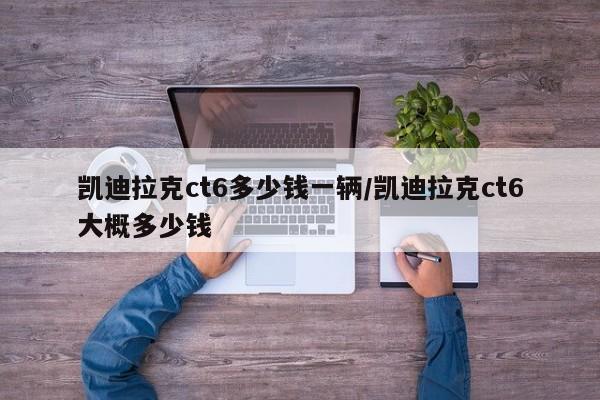 凯迪拉克ct6多少钱一辆/凯迪拉克ct6大概多少钱