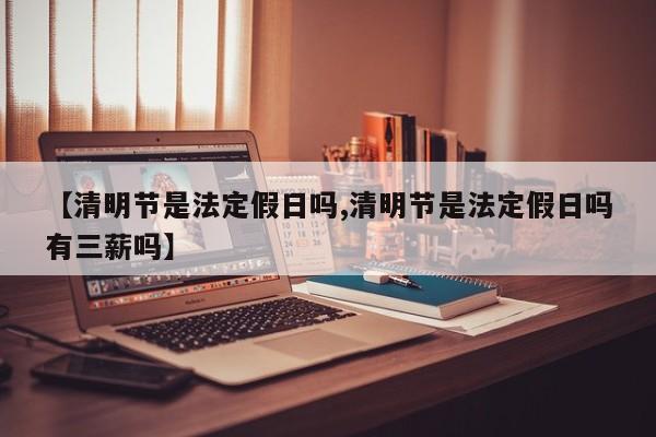 【清明节是法定假日吗,清明节是法定假日吗有三薪吗】