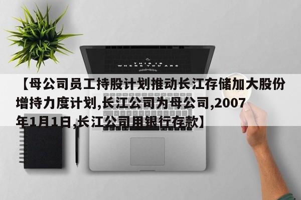 【母公司员工持股计划推动长江存储加大股份增持力度计划,长江公司为母公司,2007年1月1日,长江公司用银行存款】