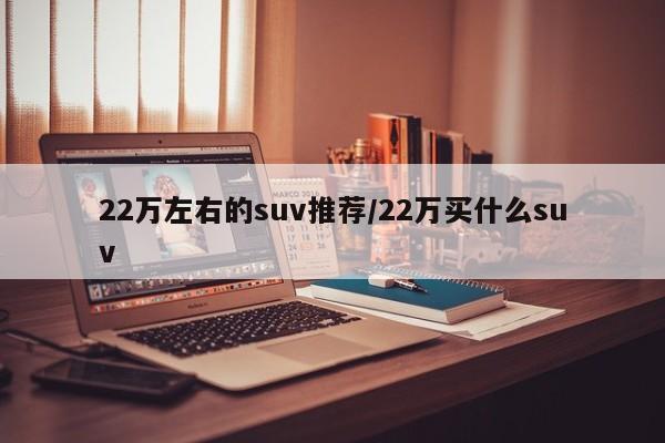 22万左右的suv推荐/22万买什么suv