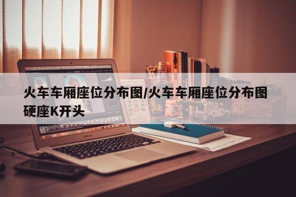 火车车厢座位分布图/火车车厢座位分布图 硬座K开头