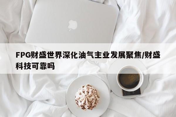 FPG财盛世界深化油气主业发展聚焦/财盛科技可靠吗