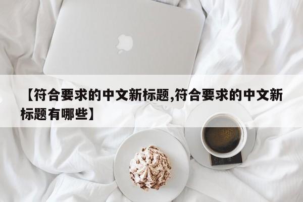【符合要求的中文新标题,符合要求的中文新标题有哪些】