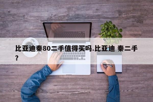 比亚迪秦80二手值得买吗.比亚迪 秦二手?