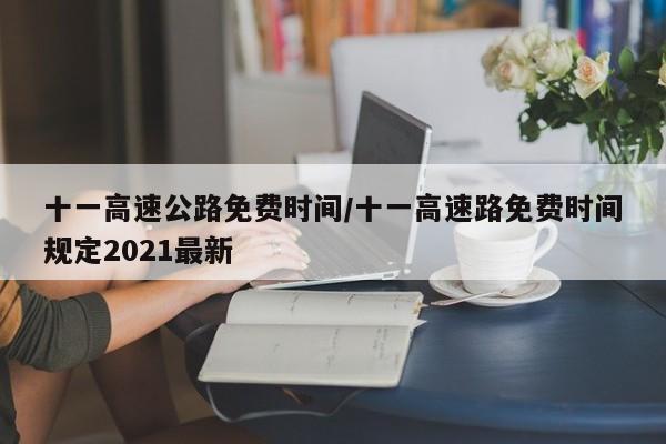 十一高速公路免费时间/十一高速路免费时间规定2021最新