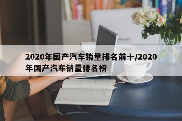 2020年国产汽车销量排名前十/2020年国产汽车销量排名榜