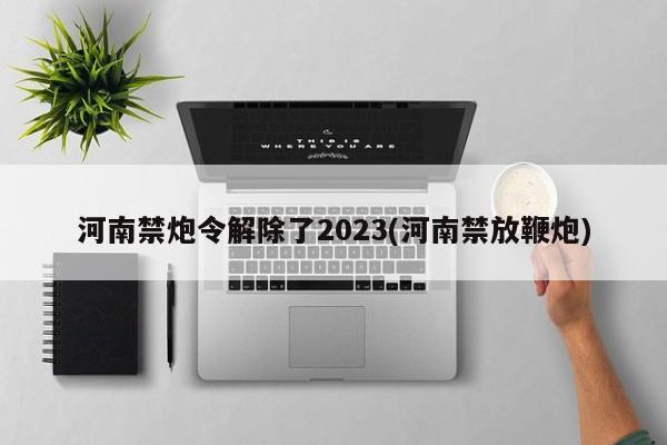 河南禁炮令解除了2023(河南禁放鞭炮)