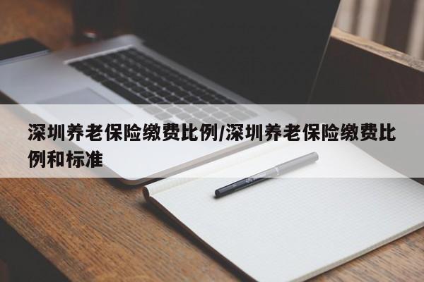 深圳养老保险缴费比例/深圳养老保险缴费比例和标准