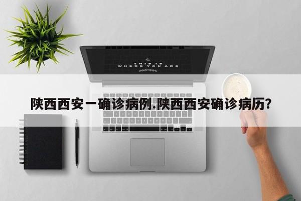 陕西西安一确诊病例.陕西西安确诊病历?
