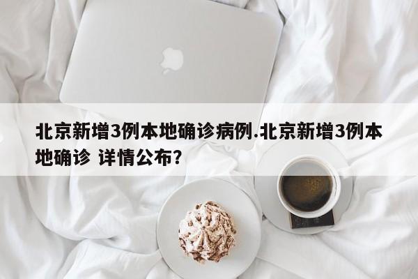 北京新增3例本地确诊病例.北京新增3例本地确诊 详情公布?