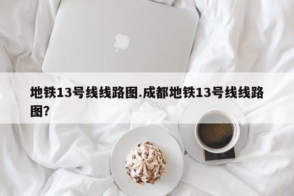 地铁13号线线路图.成都地铁13号线线路图?