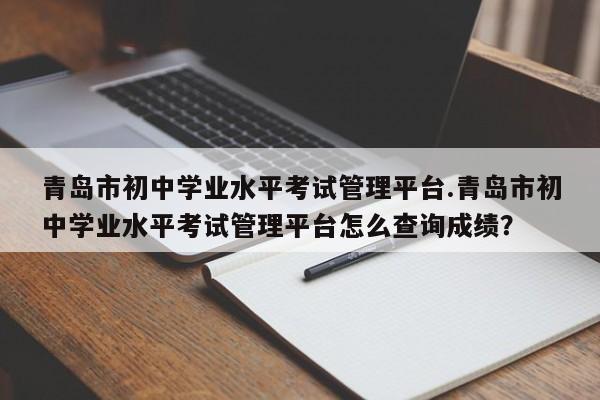 青岛市初中学业水平考试管理平台.青岛市初中学业水平考试管理平台怎么查询成绩?