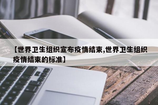 【世界卫生组织宣布疫情结束,世界卫生组织 疫情结束的标准】