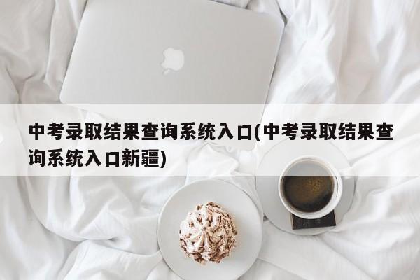 中考录取结果查询系统入口(中考录取结果查询系统入口新疆)