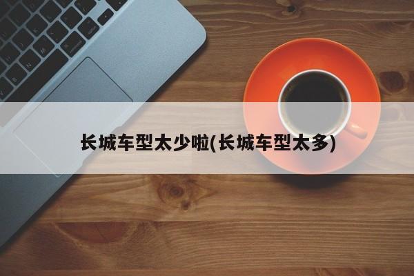 长城车型太少啦(长城车型太多)