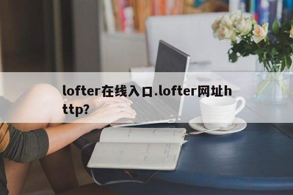 lofter在线入口.lofter网址http?