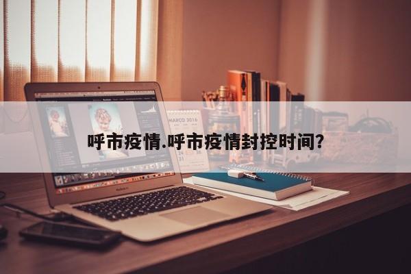 呼市疫情.呼市疫情封控时间?