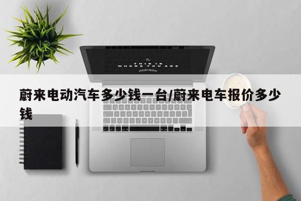 蔚来电动汽车多少钱一台/蔚来电车报价多少钱